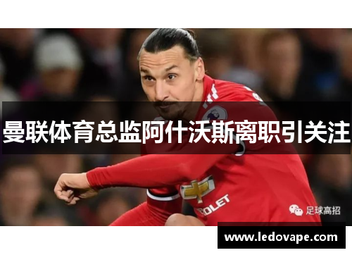 曼联体育总监阿什沃斯离职引关注